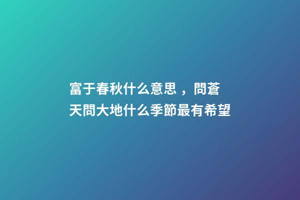富于春秋什么意思，問蒼天問大地什么季節最有希望